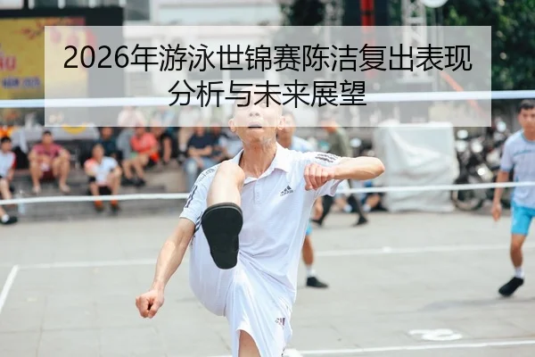 2026年游泳世锦赛陈洁复出表现分析与未来展望