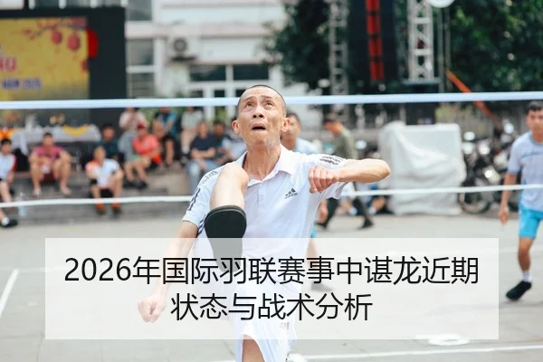 2026年国际羽联赛事中谌龙近期状态与战术分析