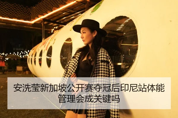 安洗莹新加坡公开赛夺冠后印尼站体能管理会成关键吗