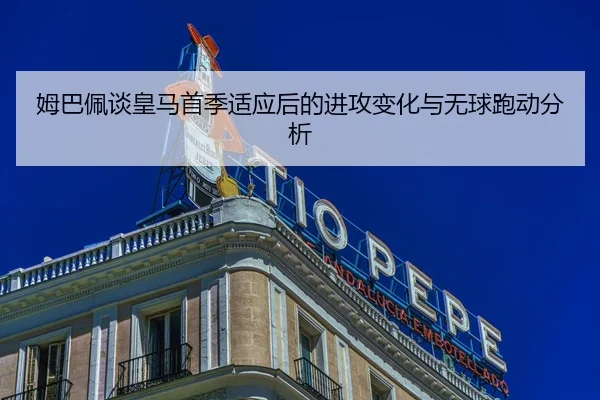姆巴佩谈皇马首季适应后的进攻变化与无球跑动分析