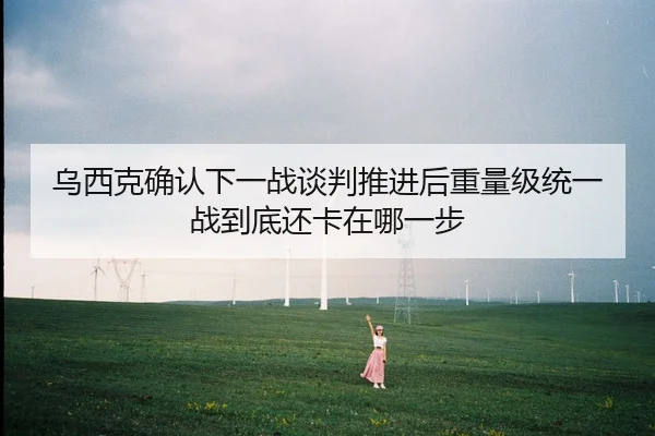 乌西克确认下一战谈判推进后重量级统一战到底还卡在哪一步