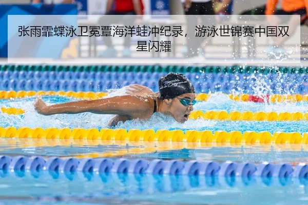 张雨霏蝶泳卫冕覃海洋蛙冲纪录，游泳世锦赛中国双星闪耀